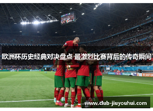欧洲杯历史经典对决盘点 最激烈比赛背后的传奇瞬间