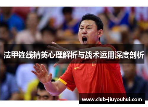 法甲锋线精英心理解析与战术运用深度剖析