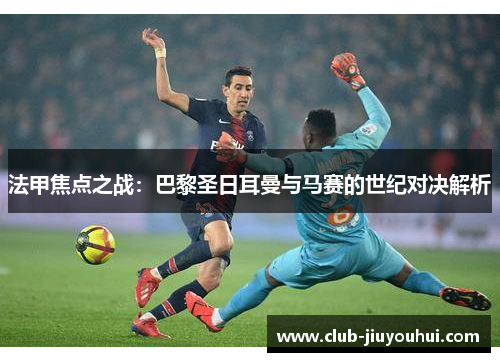 法甲焦点之战：巴黎圣日耳曼与马赛的世纪对决解析