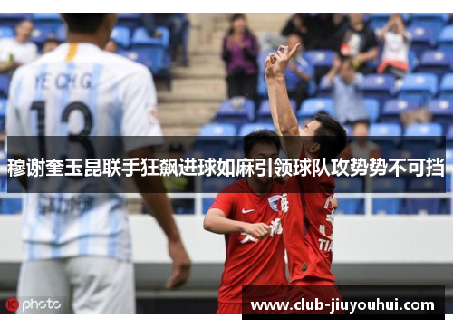 穆谢奎玉昆联手狂飙进球如麻引领球队攻势势不可挡